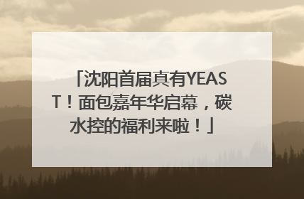 沈阳首届真有YEAST！面包嘉年华启幕，碳水控的福利来啦！